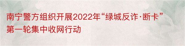 南宁警方组织开展2022年“绿城反诈·断卡”第一轮集中收网行动