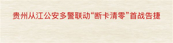 贵州从江公安多警联动“断卡清零”首战告捷