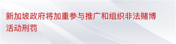 新加坡政府将加重参与推广和组织非法赌博活动刑罚