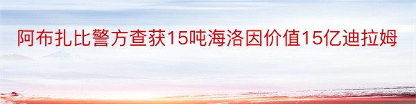 阿布扎比警方查获15吨海洛因价值15亿迪拉姆