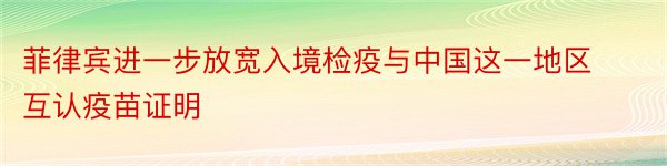 菲律宾进一步放宽入境检疫与中国这一地区互认疫苗证明