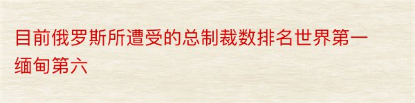 目前俄罗斯所遭受的总制裁数排名世界第一　缅甸第六