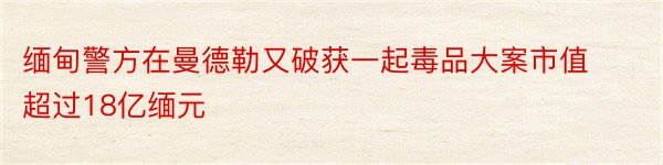 缅甸警方在曼德勒又破获一起毒品大案市值超过18亿缅元