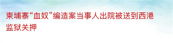 柬埔寨“血奴”编造案当事人出院被送到西港监狱关押