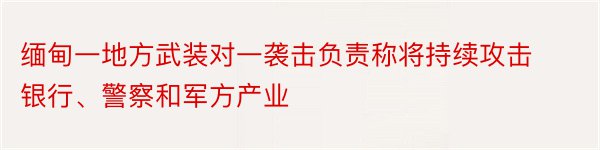 缅甸一地方武装对一袭击负责称将持续攻击银行、警察和军方产业