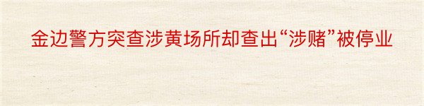 金边警方突查涉黄场所却查出“涉赌”被停业