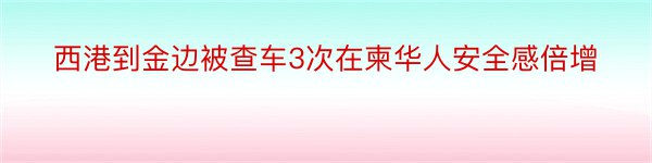 西港到金边被查车3次在柬华人安全感倍增