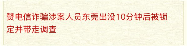 赞电信诈骗涉案人员东莞出没10分钟后被锁定并带走调查