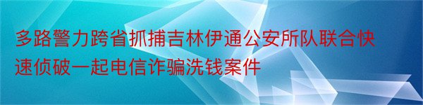 多路警力跨省抓捕吉林伊通公安所队联合快速侦破一起电信诈骗洗钱案件