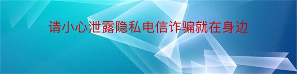 请小心泄露隐私电信诈骗就在身边