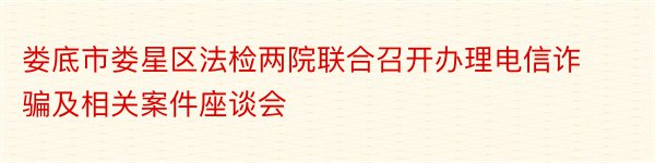 娄底市娄星区法检两院联合召开办理电信诈骗及相关案件座谈会