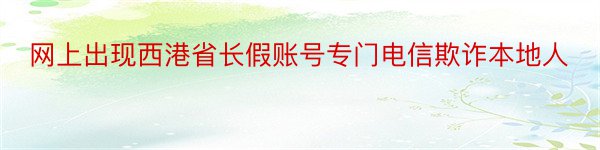 网上出现西港省长假账号专门电信欺诈本地人