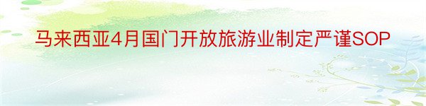 马来西亚4月国门开放旅游业制定严谨SOP