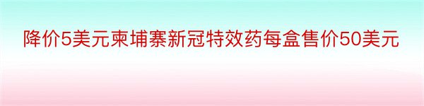 降价5美元柬埔寨新冠特效药每盒售价50美元