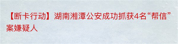 【断卡行动】湖南湘潭公安成功抓获4名“帮信”案嫌疑人