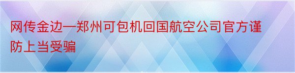 网传金边—郑州可包机回国航空公司官方谨防上当受骗