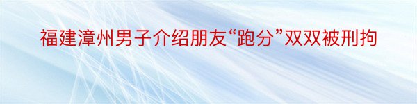 福建漳州男子介绍朋友“跑分”双双被刑拘