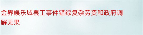 金界娱乐城罢工事件错综复杂劳资和政府调解无果