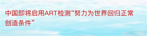 中国即将启用ART检测“努力为世界回归正常创造条件”