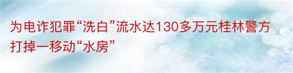 为电诈犯罪“洗白”流水达130多万元桂林警方打掉一移动“水房”