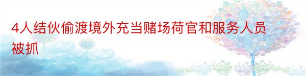 4人结伙偷渡境外充当赌场荷官和服务人员被抓