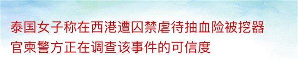 泰国女子称在西港遭囚禁虐待抽血险被挖器官柬警方正在调查该事件的可信度