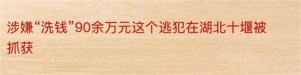 涉嫌“洗钱”90余万元这个逃犯在湖北十堰被抓获