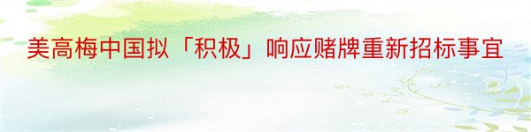 美高梅中国拟「积极」响应赌牌重新招标事宜