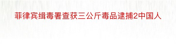 菲律宾缉毒署查获三公斤毒品逮捕2中国人