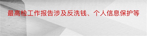 最高检工作报告涉及反洗钱、个人信息保护等