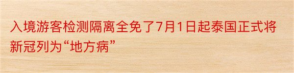 入境游客检测隔离全免了7月1日起泰国正式将新冠列为“地方病”