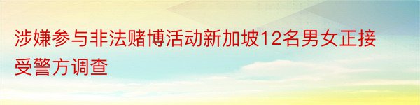 涉嫌参与非法赌博活动新加坡12名男女正接受警方调查