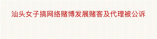 汕头女子搞网络赌博发展赌客及代理被公诉