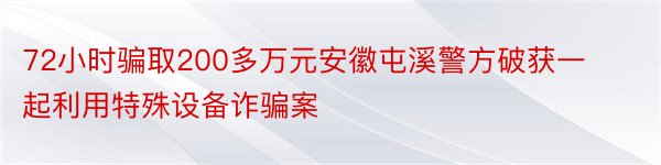 72小时骗取200多万元安徽屯溪警方破获一起利用特殊设备诈骗案