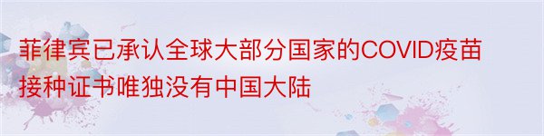 菲律宾已承认全球大部分国家的COVID疫苗接种证书唯独没有中国大陆