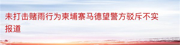 未打击赌雨行为柬埔寨马德望警方驳斥不实报道