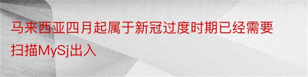 马来西亚四月起属于新冠过度时期已经需要扫描MySj出入