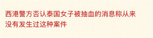 西港警方否认泰国女子被抽血的消息称从来没有发生过这种案件