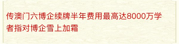 传澳门六博企续牌半年费用最高达8000万学者指对博企雪上加霜