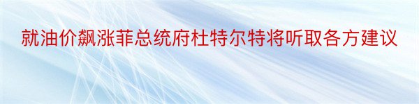 就油价飙涨菲总统府杜特尔特将听取各方建议