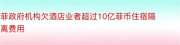 菲政府机构欠酒店业者超过10亿菲币住宿隔离费用