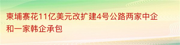 柬埔寨花11亿美元改扩建4号公路两家中企和一家韩企承包