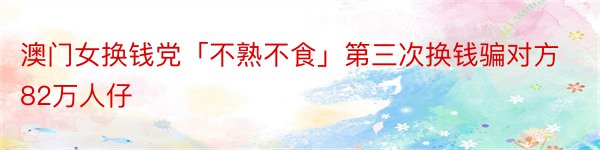 澳门女换钱党「不熟不食」第三次换钱骗对方82万人仔