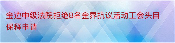 金边中级法院拒绝8名金界抗议活动工会头目保释申请