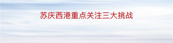 苏庆西港重点关注三大挑战