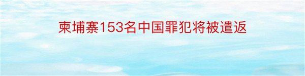 柬埔寨153名中国罪犯将被遣返