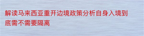 解读马来西亚重开边境政策分析自身入境到底需不需要隔离