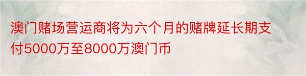 澳门赌场营运商将为六个月的赌牌延长期支付5000万至8000万澳门币