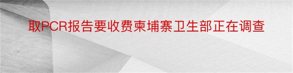 取PCR报告要收费柬埔寨卫生部正在调查