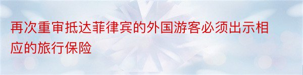 再次重审抵达菲律宾的外国游客必须出示相应的旅行保险